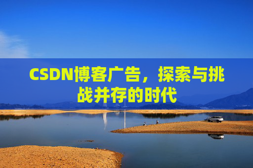 CSDN博客广告，探索与挑战并存的时代
