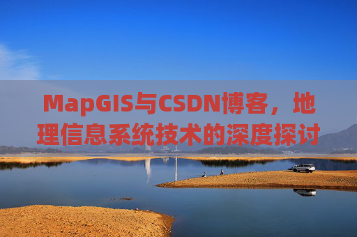 MapGIS与CSDN博客,地理信息系统技术的深度探讨